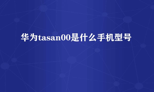 华为tasan00是什么手机型号