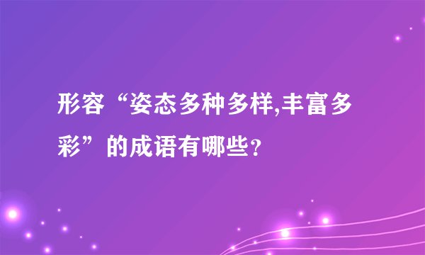 形容“姿态多种多样,丰富多彩”的成语有哪些？