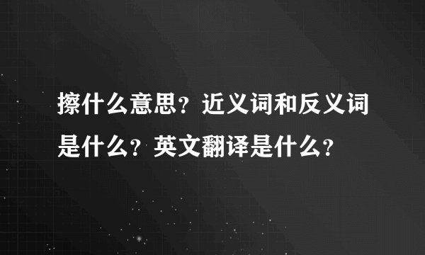 擦什么意思？近义词和反义词是什么？英文翻译是什么？