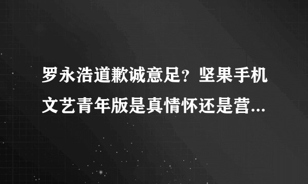 罗永浩道歉诚意足？坚果手机文艺青年版是真情怀还是营销手段？