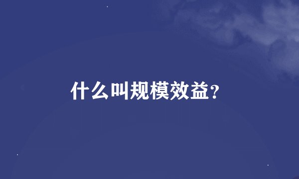 什么叫规模效益？