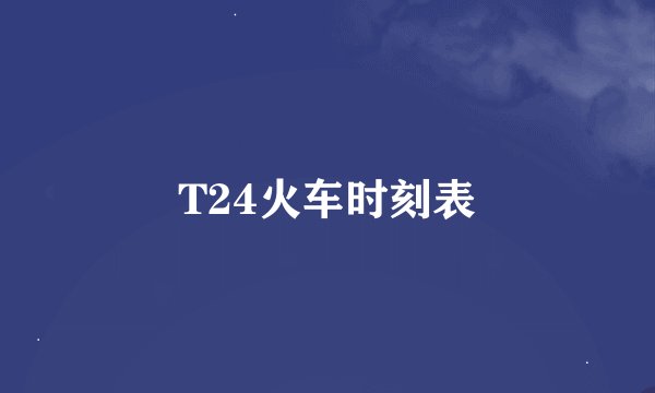 T24火车时刻表