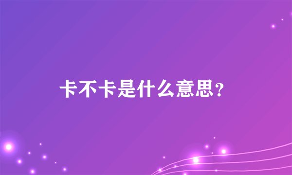 卡不卡是什么意思？