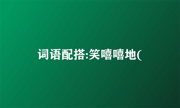 词语配搭:笑嘻嘻地(