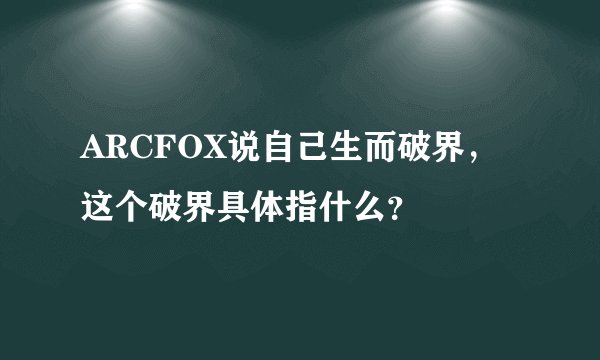 ARCFOX说自己生而破界，这个破界具体指什么？
