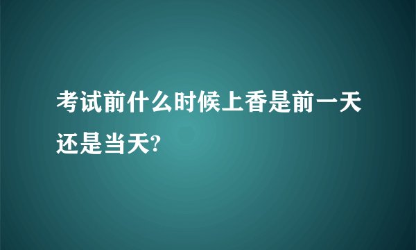 考试前什么时候上香是前一天还是当天?