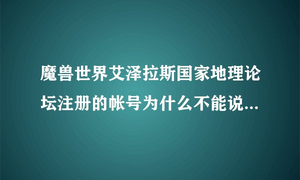 魔兽世界艾泽拉斯国家地理论坛注册的帐号为什么不能说话也不能发帖