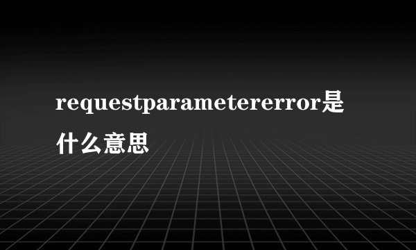 requestparametererror是什么意思