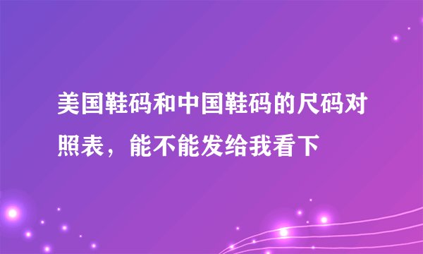美国鞋码和中国鞋码的尺码对照表，能不能发给我看下