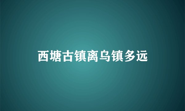 西塘古镇离乌镇多远