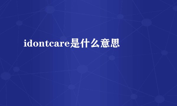 idontcare是什么意思