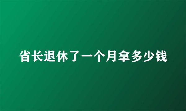 省长退休了一个月拿多少钱