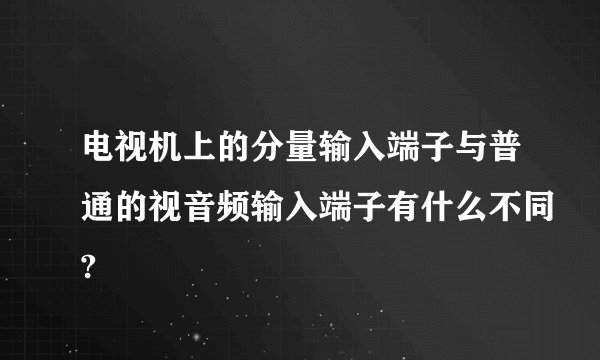 电视机上的分量输入端子与普通的视音频输入端子有什么不同?