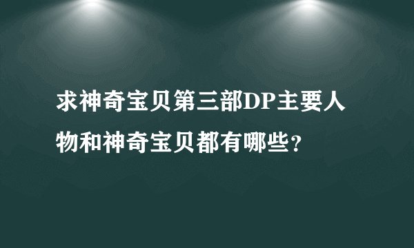 求神奇宝贝第三部DP主要人物和神奇宝贝都有哪些？