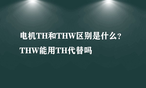 电机TH和THW区别是什么？THW能用TH代替吗