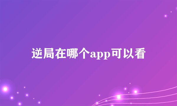 逆局在哪个app可以看