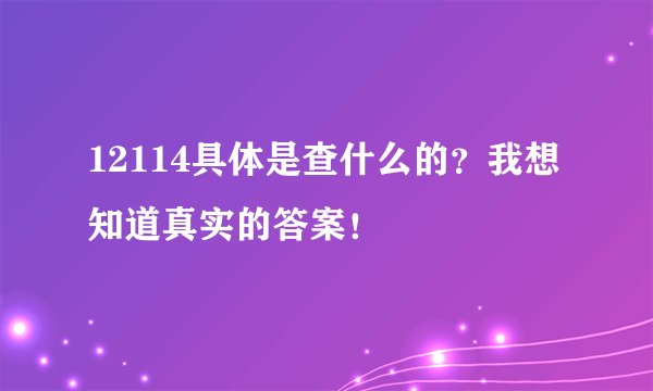 12114具体是查什么的？我想知道真实的答案！