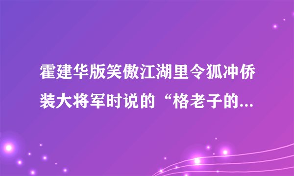 霍建华版笑傲江湖里令狐冲侨装大将军时说的“格老子的”什么意思？