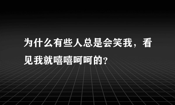 为什么有些人总是会笑我，看见我就嘻嘻呵呵的？