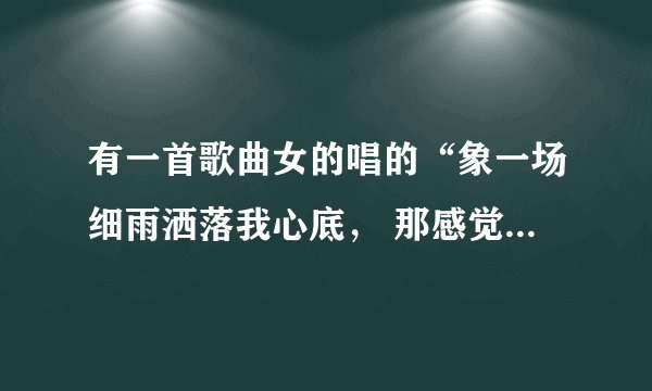 有一首歌曲女的唱的“象一场细雨洒落我心底， 那感觉如此神秘。 ”