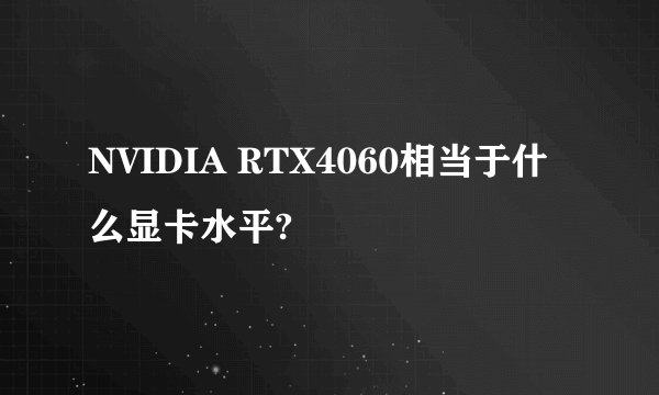 NVIDIA RTX4060相当于什么显卡水平?