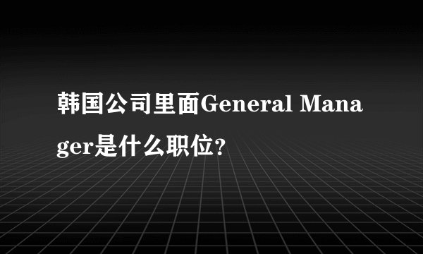 韩国公司里面General Manager是什么职位？