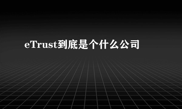 eTrust到底是个什么公司