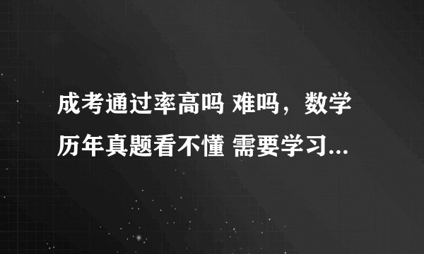 成考通过率高吗 难吗，数学历年真题看不懂 需要学习吗 听别人说只要填满试卷就能过真的吗？