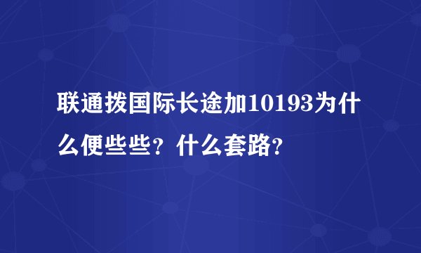 联通拨国际长途加10193为什么便些些？什么套路？