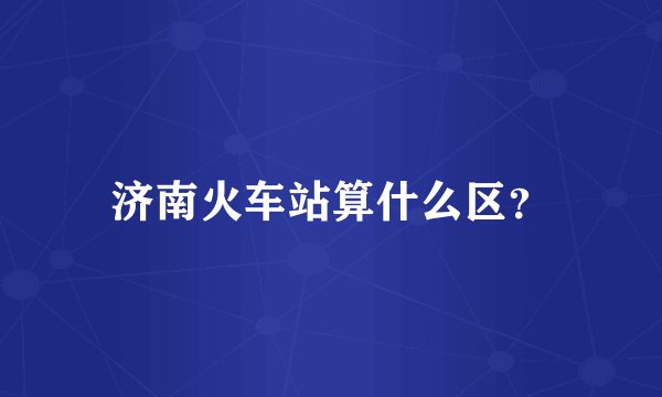 济南火车站算什么区？