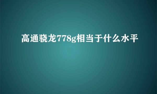 高通骁龙778g相当于什么水平