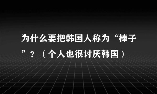 为什么要把韩国人称为“棒子”？（个人也很讨厌韩国）