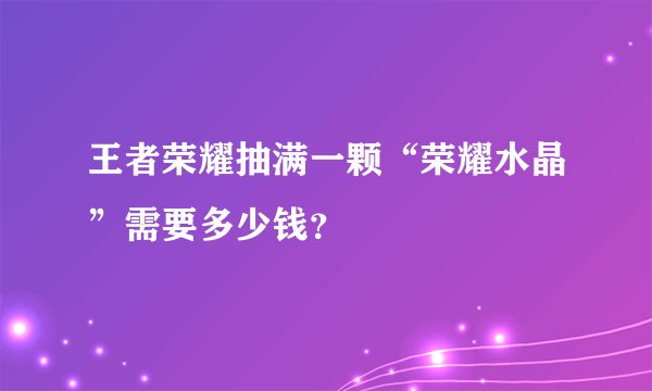 王者荣耀抽满一颗“荣耀水晶”需要多少钱？