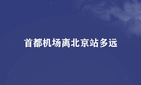 首都机场离北京站多远