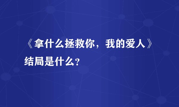 《拿什么拯救你，我的爱人》结局是什么？