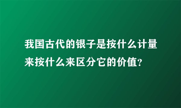 我国古代的银子是按什么计量来按什么来区分它的价值?