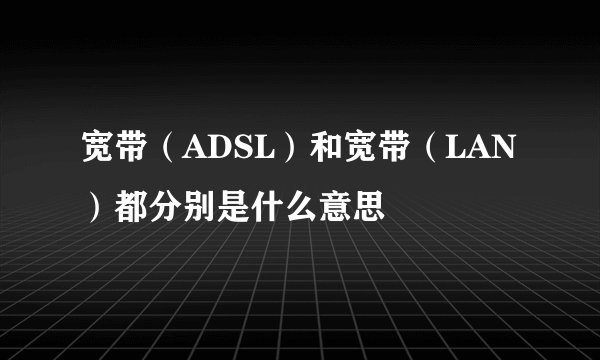 宽带（ADSL）和宽带（LAN）都分别是什么意思