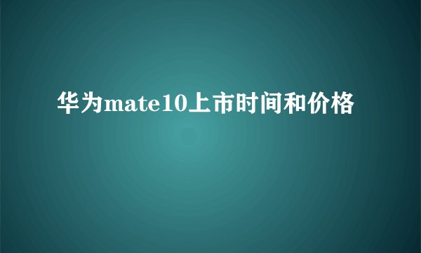 华为mate10上市时间和价格