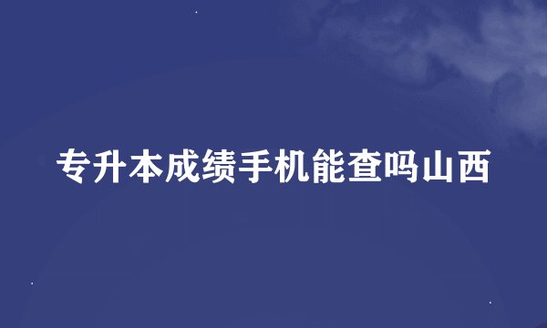 专升本成绩手机能查吗山西