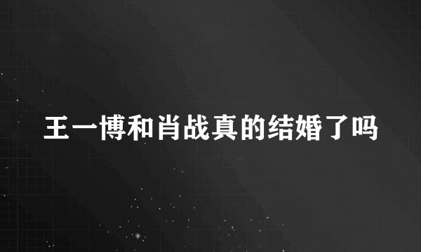 王一博和肖战真的结婚了吗