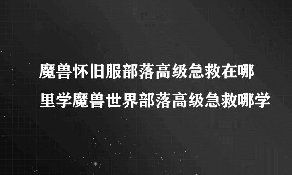 魔兽怀旧服部落高级急救在哪里学魔兽世界部落高级急救哪学