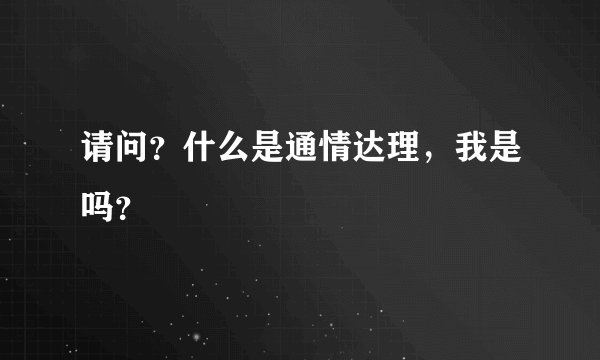 请问？什么是通情达理，我是吗？