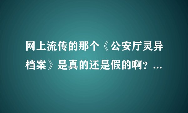 网上流传的那个《公安厅灵异档案》是真的还是假的啊？求求大家告诉我吧~~烦恼死了