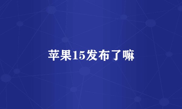 苹果15发布了嘛