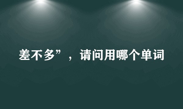 差不多”，请问用哪个单词