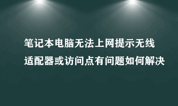 笔记本电脑无法上网提示无线适配器或访问点有问题如何解决