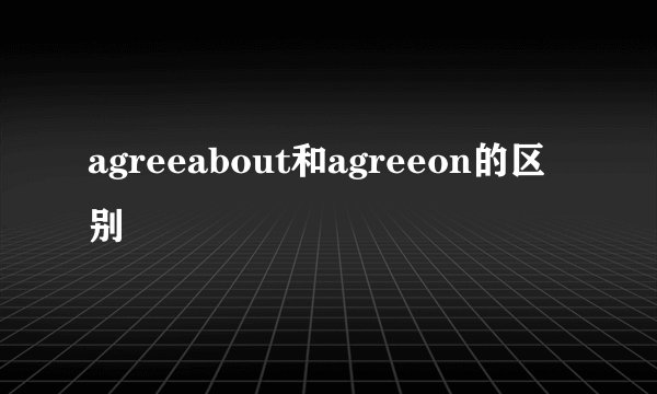 agreeabout和agreeon的区别