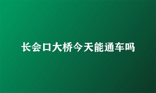 长会口大桥今天能通车吗