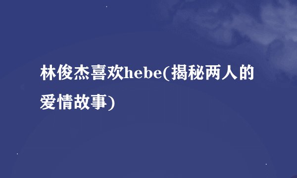 林俊杰喜欢hebe(揭秘两人的爱情故事)