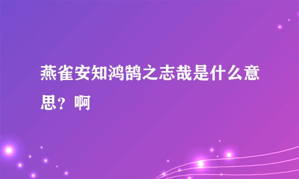 燕雀安知鸿鹄之志哉是什么意思？啊